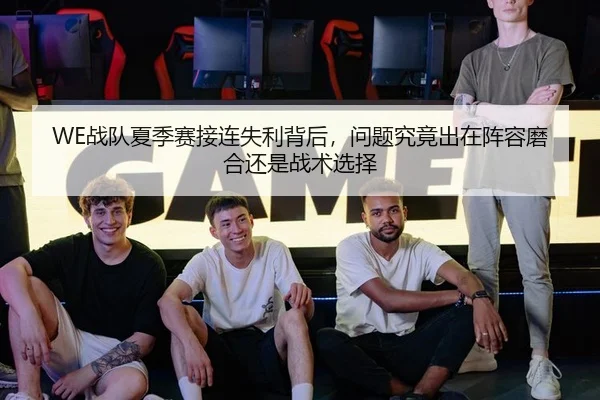 WE战队夏季赛接连失利背后，问题究竟出在阵容磨合还是战术选择